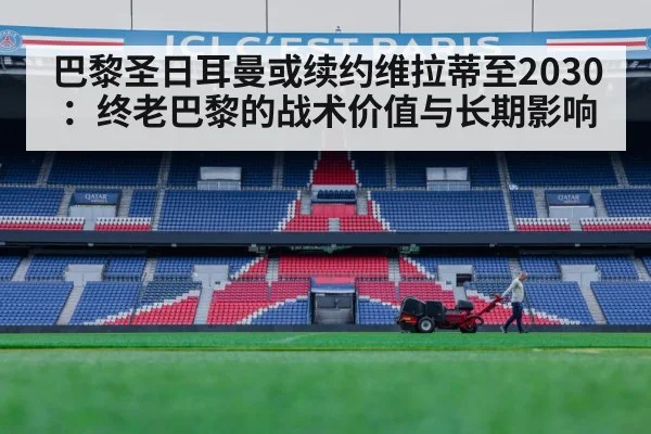 巴黎圣日耳曼或续约维拉蒂至2030：终老巴黎的战术价值与长期影响