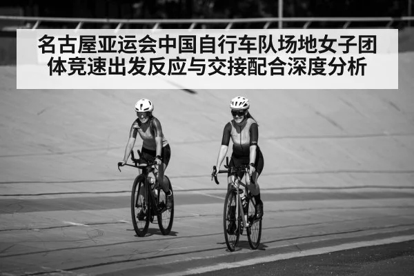 名古屋亚运会中国自行车队场地女子团体竞速出发反应与交接配合深度分析
