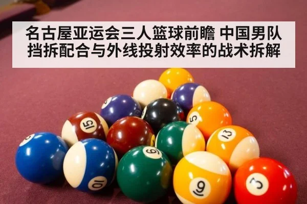 名古屋亚运会三人篮球前瞻 中国男队挡拆配合与外线投射效率的战术拆解
