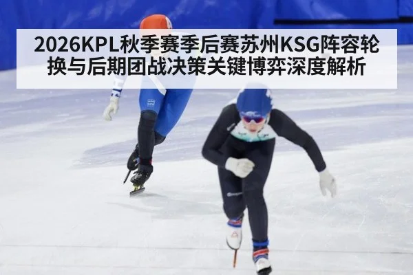 2026KPL秋季赛季后赛苏州KSG阵容轮换与后期团战决策关键博弈深度解析